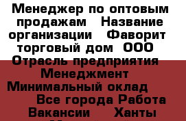 Менеджер по оптовым продажам › Название организации ­ Фаворит, торговый дом, ООО › Отрасль предприятия ­ Менеджмент › Минимальный оклад ­ 20 000 - Все города Работа » Вакансии   . Ханты-Мансийский,Нефтеюганск г.